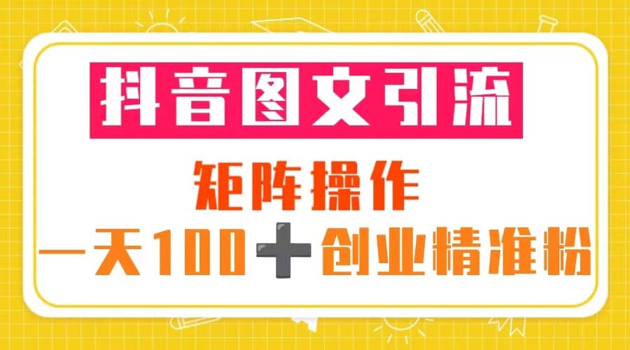 抖音图文引流 矩阵操作 一天100+创业精准粉（5节视频课+素材模板）-无忧资源网