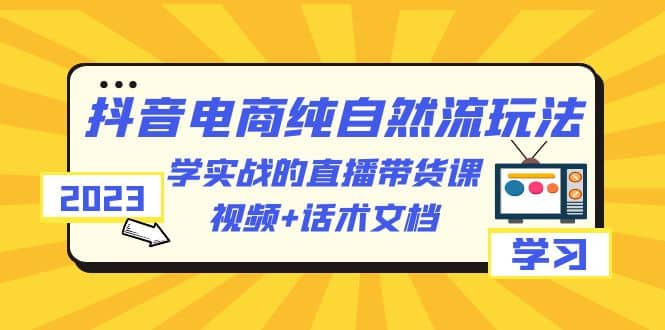 2023抖音电商·纯自然流玩法:学实战的直播带货课,视频+话术文档-无忧资源网