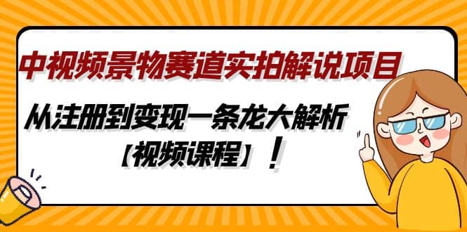 中视频景物赛道实拍解说项目，从注册到变现一条龙大解析【视频课程】-无忧资源网