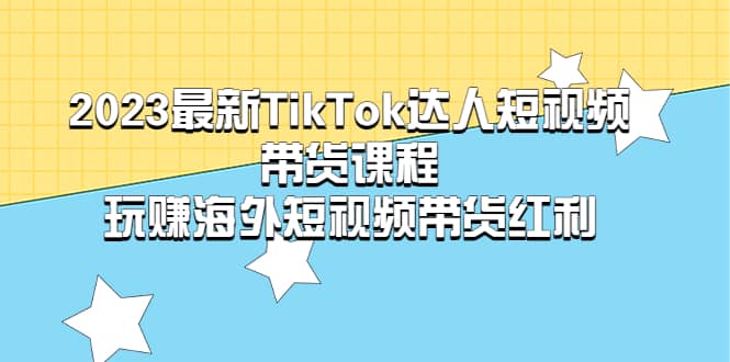 2023最新TikTok·达人短视频带货课程，玩赚海外短视频带货·红利-无忧资源网