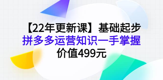 【22年更新课】基础起步，拼多多运营知识一手掌握，价值499元-无忧资源网