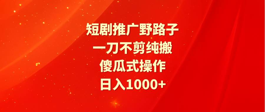 短剧推广野路子,一刀不剪纯搬运,傻瓜式操作,日入1000+-无忧资源网