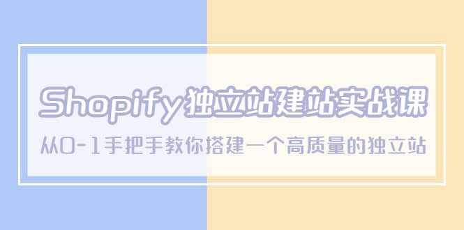 Shopify独立站/建站实战课,从0-1手把手教你搭建一个高质量的独立站-无忧资源网