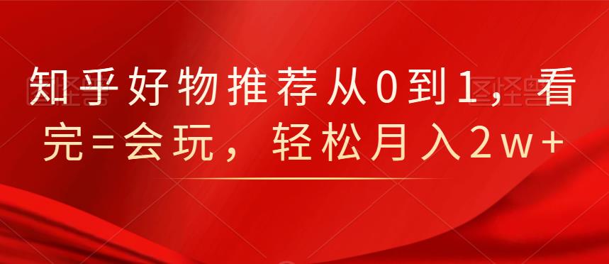 知乎好物推荐从0到1，看完=会玩，轻松月入2w+-无忧资源网