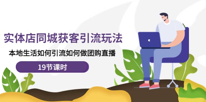 实体店同城获客玩法，本地生活如何做团购直播（19节课时）-无忧资源网