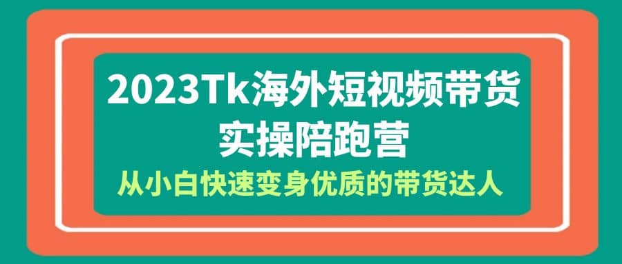 2023-Tk海外短视频带货-实操陪跑营,从小白快速变身优质的带货达人-无忧资源网