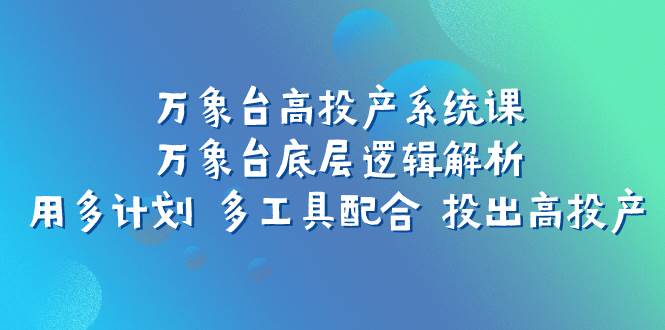 万象台高投产系统课：万象台底层逻辑解析 用多计划 多工具配合 投出高投产-无忧资源网