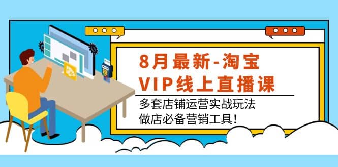 8月最新-淘宝VIP线上直播课：多套店铺运营实战玩法，做店必备营销工具-无忧资源网