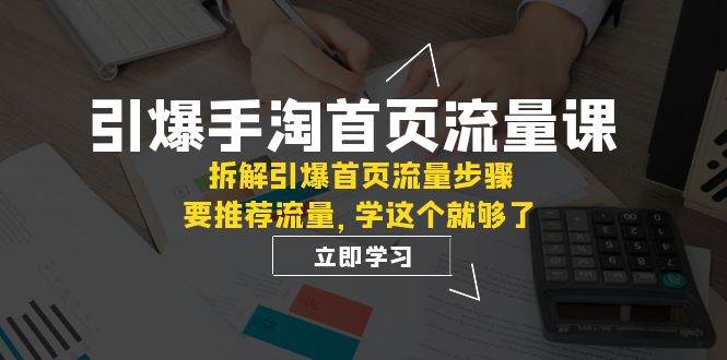 引爆-手淘首页流量课:拆解引爆首页流量步骤,要推荐流量,学这个就够了-无忧资源网