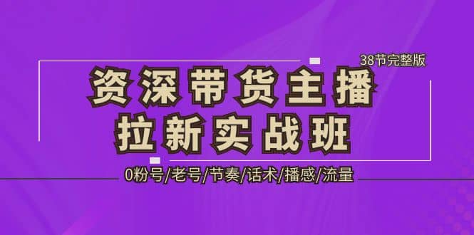 资深·带货主播拉新实战班，0粉号/老号/节奏/话术/播感/流量-38节完整版-无忧资源网