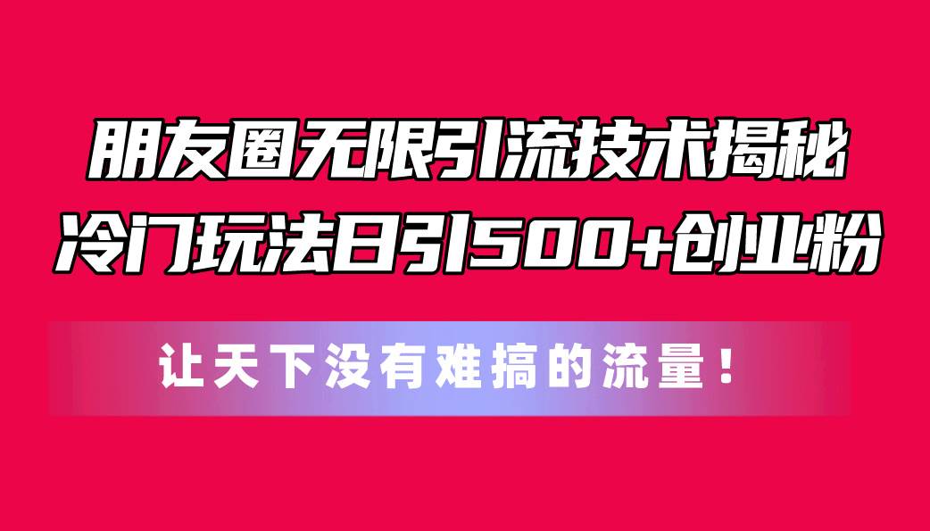 朋友圈无限引流技术揭秘，一个冷门玩法日引500+创业粉，让天下没有难搞...-无忧资源网