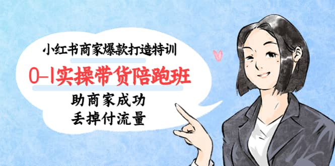 小红书商家爆款打造特训（14期）0-1实操带货陪跑班，助商家成功丢掉付流量-无忧资源网
