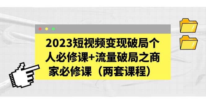 2023短视频变现破局个人必修课+流量破局之商家必修课(两套课程)-无忧资源网