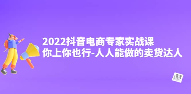 2022抖音电商专家实战课,你上你也行-人人能做的卖货达人-无忧资源网