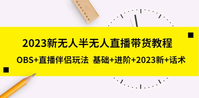 2023新无人半无人直播带货教程,OBS+直播伴侣玩法 基础+进阶+2023新+话术-无忧资源网