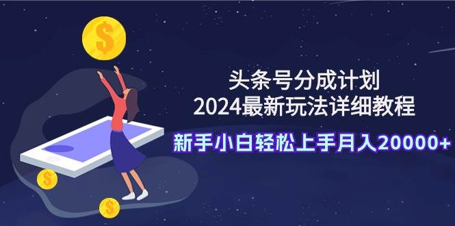 头条号分成计划:2024最新玩法详细教程,新手小白轻松上手月入20000+-无忧资源网