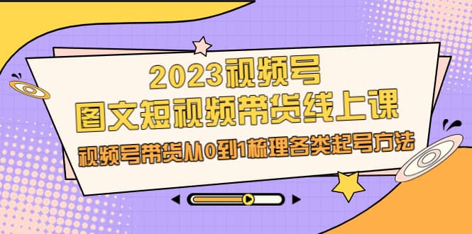 2023视频号-图文短视频带货线上课,视频号带货从0到1梳理各类起号方法-无忧资源网
