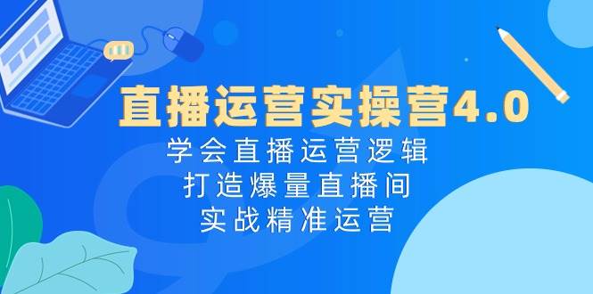 直播运营实操营4.0:学会直播运营逻辑,打造爆量直播间,实战精准运营-无忧资源网