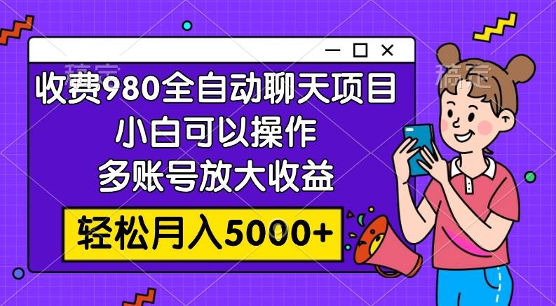 收费980的全自动聊天玩法,小白可以操作,多账号放大收益,轻松月入5000+-无忧资源网