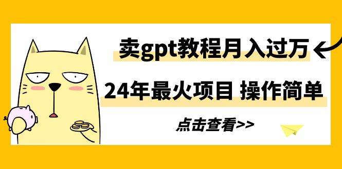 24年最火项目，卖gpt教程月入过万，操作简单-无忧资源网