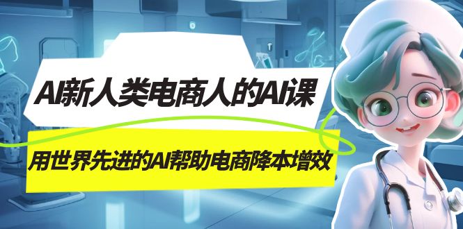 AI-新人类电商人的AI课,用世界先进的AI帮助电商降本增效-无忧资源网