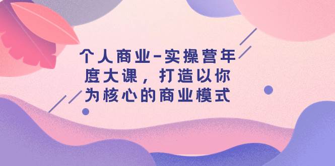个人商业-实操营年度大课,打造以你为核心的商业模式(29节课)-无忧资源网