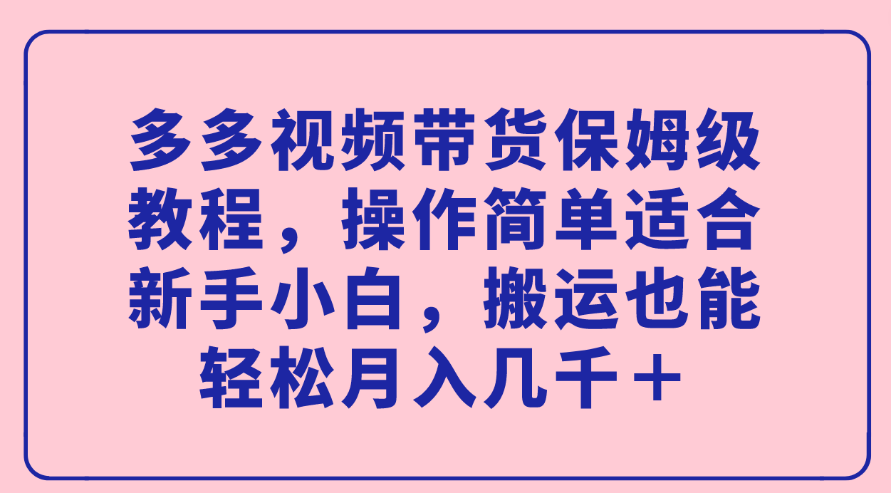 多多视频带货保姆级教程，操作简单适合新手小白，搬运也能轻松月入几千＋-无忧资源网