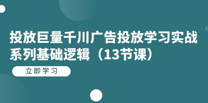 投放巨量千川广告投放学习实战系列基础逻辑（13节课）-无忧资源网