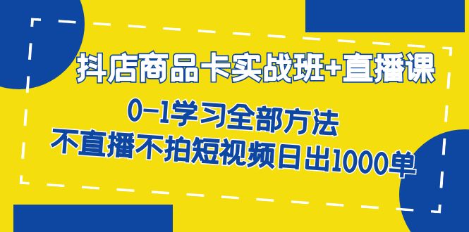 抖店商品卡实战班+直播课-8月 0-1学习全部方法 不直播不拍短视频日出1000单-无忧资源网