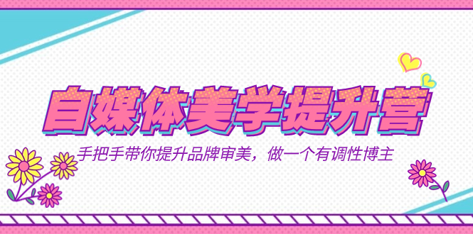 自媒体-美学提升营  手把手带你提升-品牌审美，做一个有调性博主（11节课）-无忧资源网