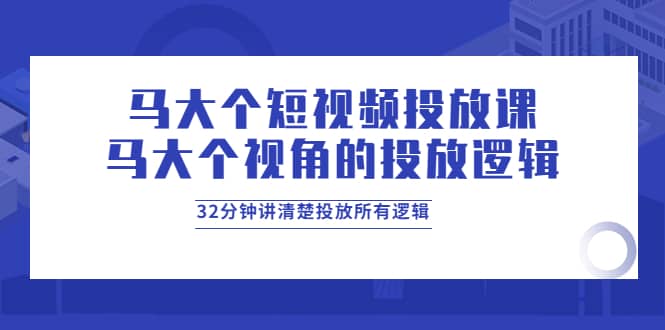 马大个短视频投放课,马大个视角的投放逻辑,32分钟讲清楚投放所有逻辑-无忧资源网