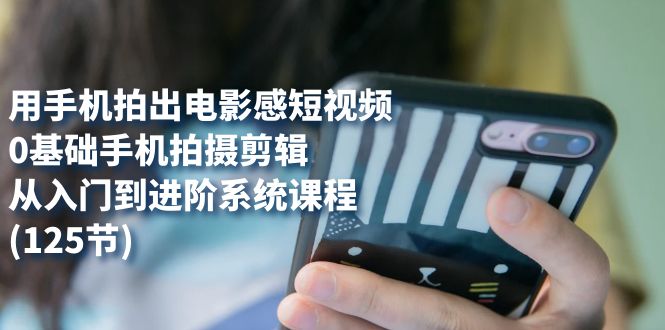 用手机拍出电影感短视频，0基础手机拍摄剪辑，从入门到进阶系统课程(125节)-无忧资源网