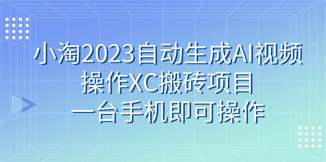 小淘2023自动生成AI视频操作XC搬砖项目,一台手机即可操作-无忧资源网