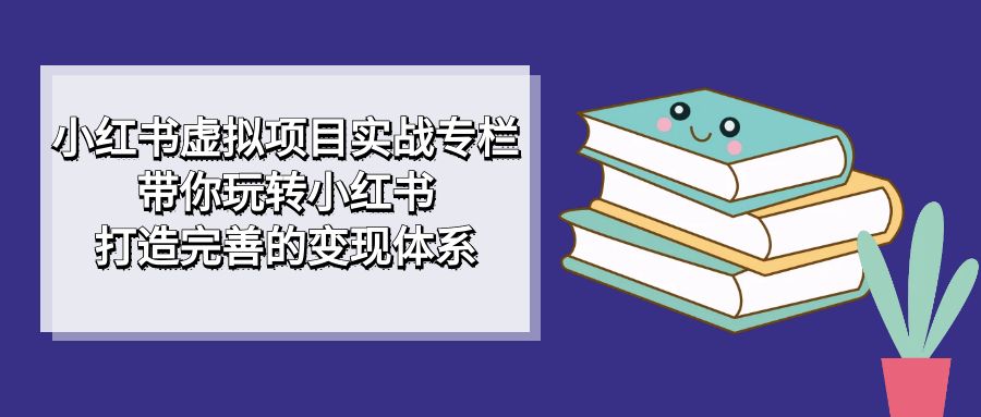 小红书虚拟项目实战专栏,带你玩转小红书,打造完善的变现体系-无忧资源网