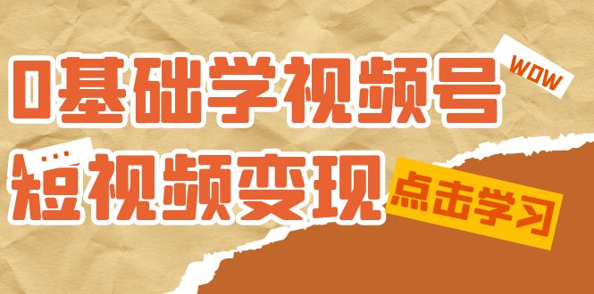 0基础学-视频号短视频变现：适合新人学习的短视频变现课（10节课）-无忧资源网