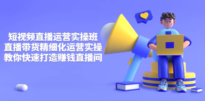 短视频直播运营实操班，直播带货精细化运营实操，教你快速打造赚钱直播间-无忧资源网