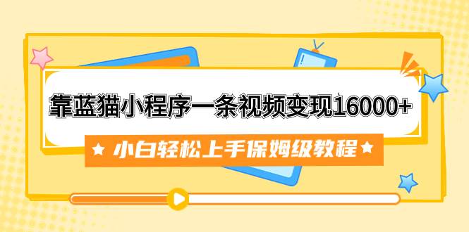 靠蓝猫小程序一条视频变现16000+小白轻松上手保姆级教程(附166G资料素材)-无忧资源网