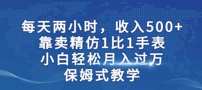 两小时，收入500+，靠卖精仿1比1手表，小白轻松月入过万！保姆式教学-无忧资源网