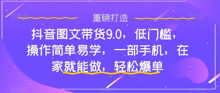 抖音图文带货9.0，低门槛，操作简单易学，一部手机，在家就能做，轻松爆单-无忧资源网