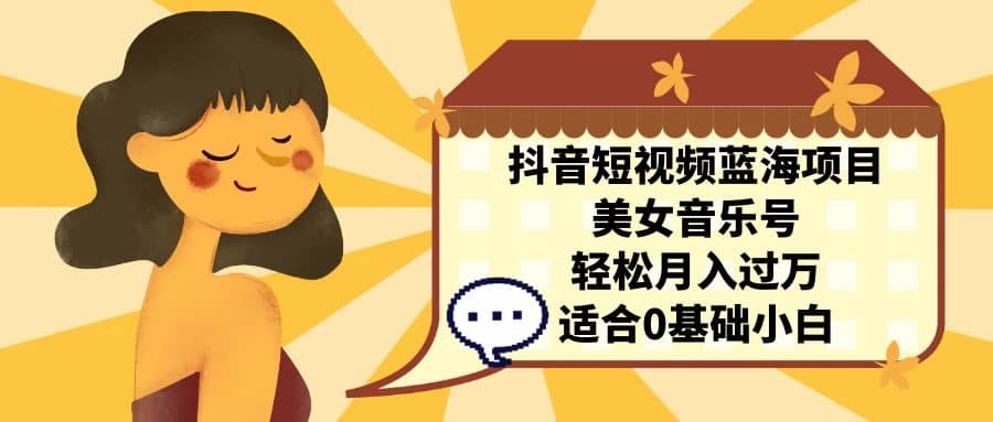 抖音短视频蓝海项目，美女音乐号，轻松月入过万 适合小白（教程+100G素材）-无忧资源网