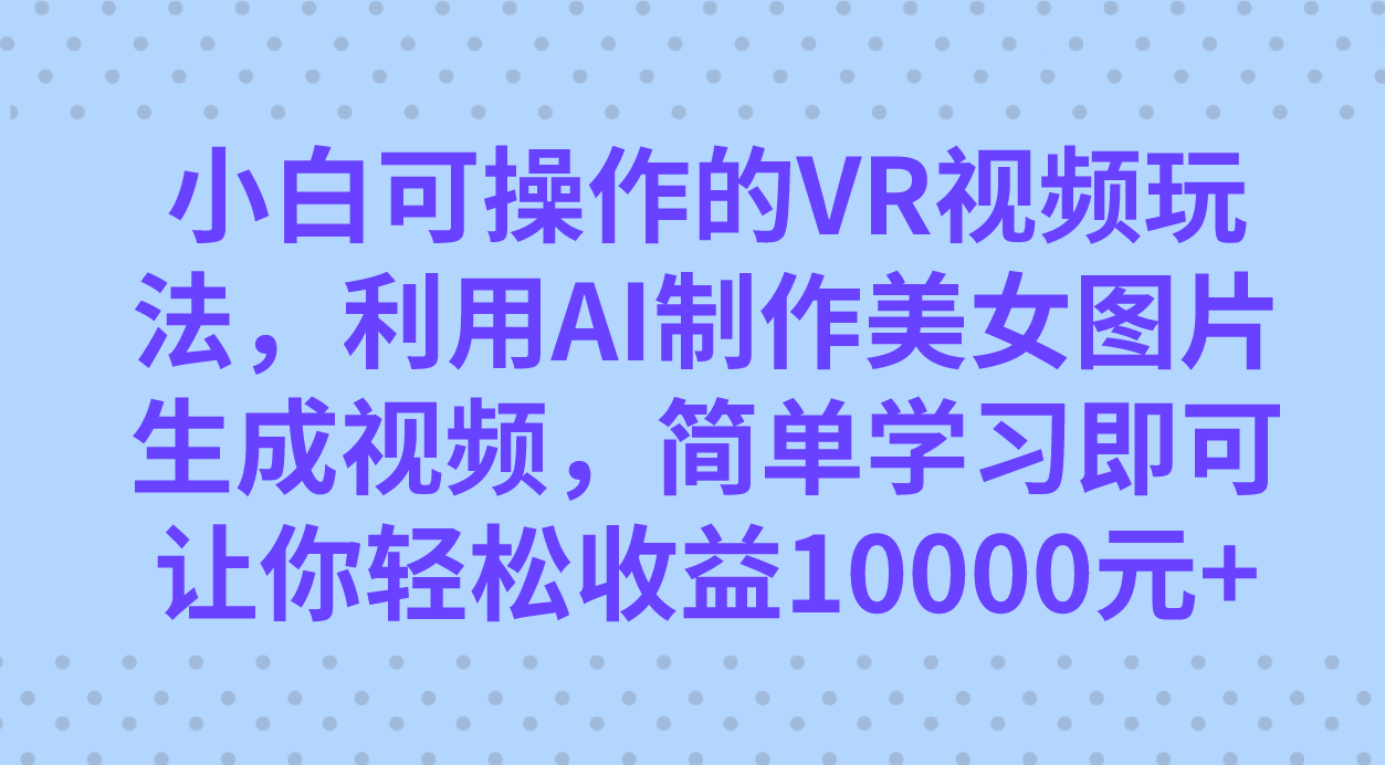 小白可操作的VR视频玩法，利用AI制作美女图片生成视频，你轻松收益10000+-无忧资源网