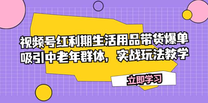 视频号红利期生活用品带货爆单,吸引中老年群体,实战玩法教学-无忧资源网