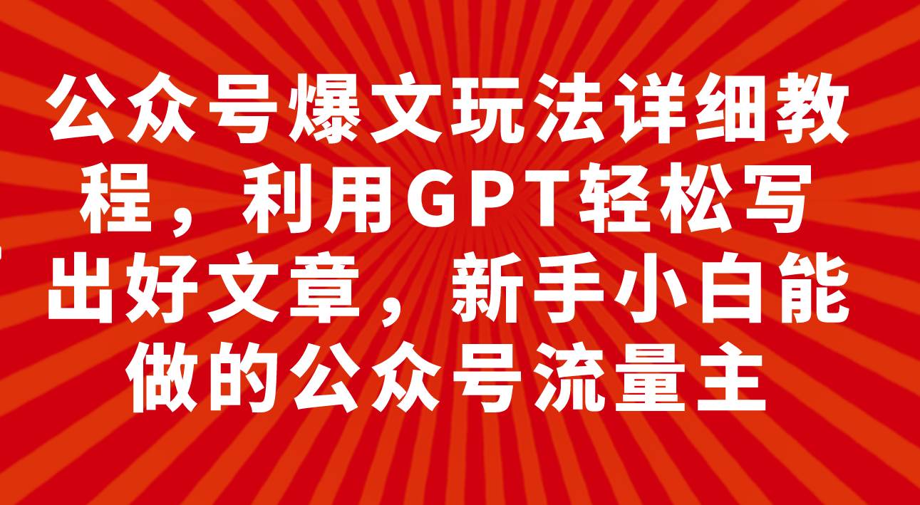公众号爆文玩法详细教程，利用GPT轻松写出好文章，新手小白能做的公众号-无忧资源网