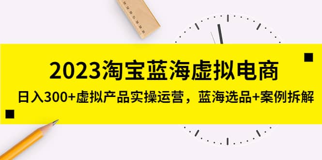 2023淘宝蓝海虚拟电商,虚拟产品实操运营,蓝海选品+案例拆解-无忧资源网