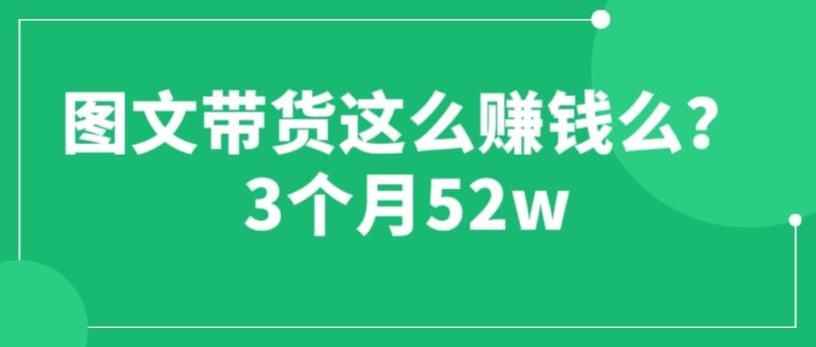 图文带货这么赚钱么? 3个月52W 图文带货运营加强课-无忧资源网