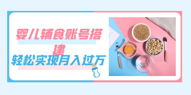 紧跟时代发展,婴儿辅食账号搭建,轻松实现月入过万(教程+素材)-无忧资源网