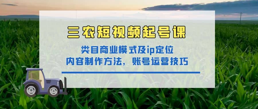 三农短视频起号课:三农类目商业模式及ip定位,内容制作方法,账号运营技巧-无忧资源网