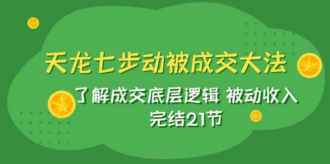 天龙/七步动被成交大法：了解成交底层逻辑 被动收入 完结21节-无忧资源网