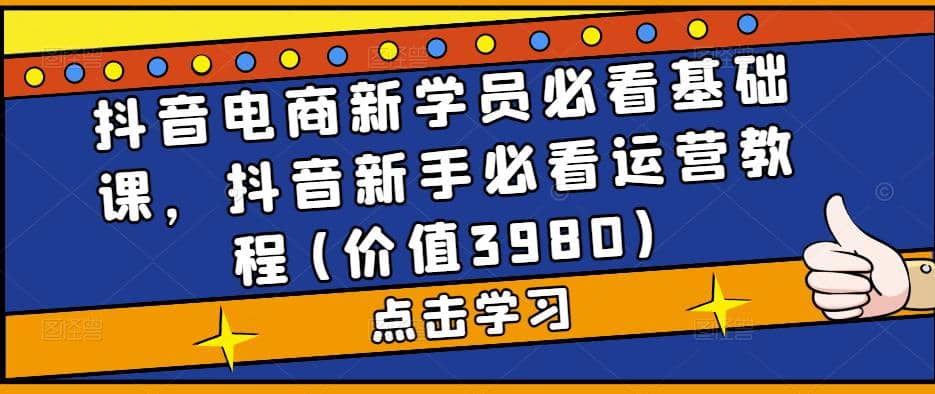 抖音电商新学员必看基础课,抖音新手必看运营教程(价值3980)-无忧资源网