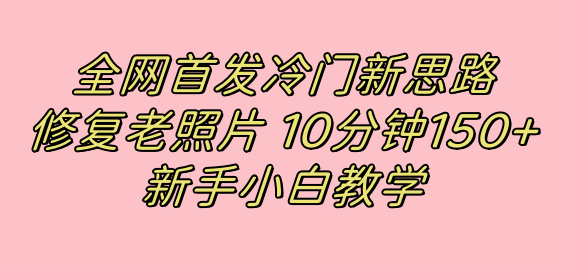 全网首发冷门新思路，修复老照片，10分钟收益150+，适合新手操作的项目-无忧资源网